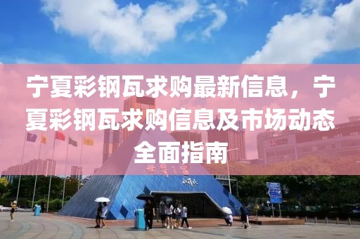寧夏彩鋼瓦求購最新信息，寧夏彩鋼瓦求購信息及市場動態全面指南