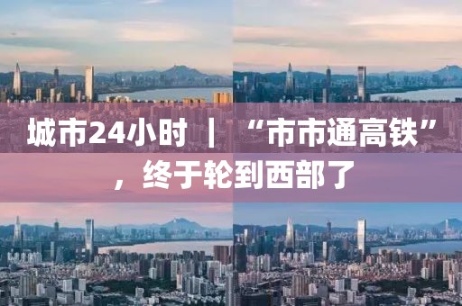城市24小時 ｜ “市市通高鐵”，終于輪到西部了