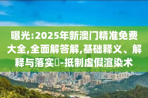 曝光:2025年新澳門精準(zhǔn)免費(fèi)大全,全面解答解,基礎(chǔ)釋義、解釋與落實(shí)?-抵制虛假渲染術(shù)