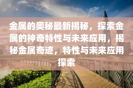 金屬的奧秘最新揭秘，探索金屬的神奇特性與未來應用，揭秘金屬奇跡，特性與未來應用探索