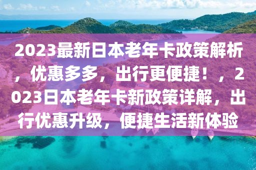2023最新日本老年卡政策解析，優惠多多，出行更便捷！，2023日本老年卡新政策詳解，出行優惠升級，便捷生活新體驗