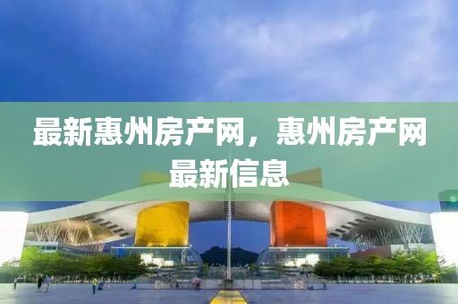 最新惠州房產網，惠州房產網最新信息