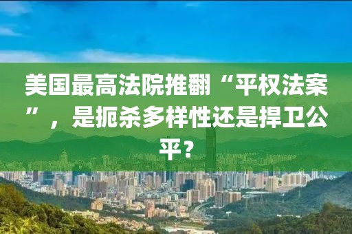 美國最高法院推翻“平權法案”，是扼殺多樣性還是捍衛公平？