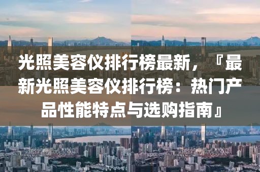 光照美容儀排行榜最新，『最新光照美容儀排行榜：熱門產(chǎn)品性能特點(diǎn)與選購指南』