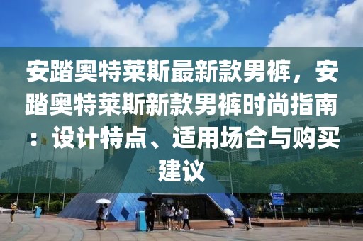 安踏奧特萊斯最新款男褲，安踏奧特萊斯新款男褲時尚指南：設(shè)計特點、適用場合與購買建議