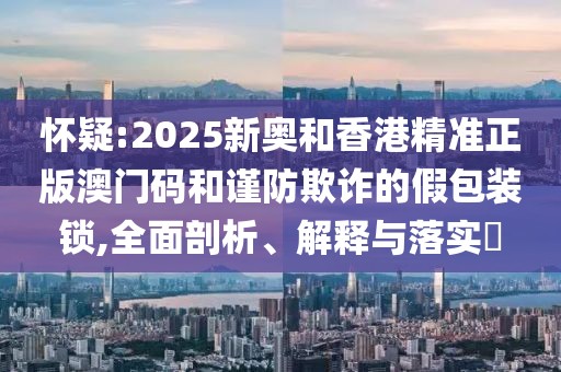 懷疑:2025新奧和香港精準正版澳門碼和謹防欺詐的假包裝鎖,全面剖析、解釋與落實?