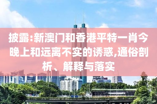 披露:新澳門和香港平特一肖今晚上和遠離不實的誘惑,通俗剖析、解釋與落實