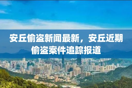 安丘偷盜新聞最新，安丘近期偷盜案件追蹤報道