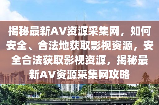 揭秘最新AV資源采集網，如何安全、合法地獲取影視資源，安全合法獲取影視資源，揭秘最新AV資源采集網攻略