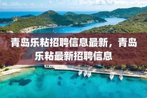 青島樂粘招聘信息最新，青島樂粘最新招聘信息