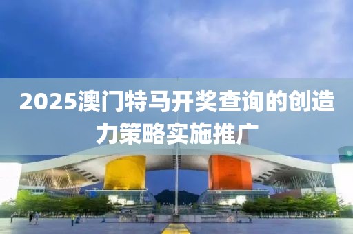 2025澳門特馬開獎(jiǎng)查詢的創(chuàng)造力策略實(shí)施推廣
