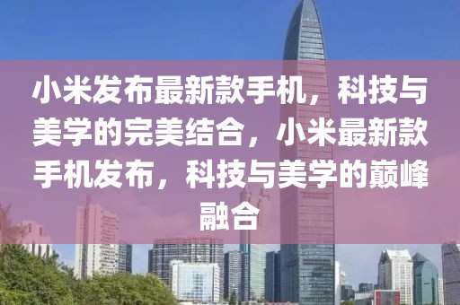 小米發布最新款手機，科技與美學的完美結合，小米最新款手機發布，科技與美學的巔峰融合