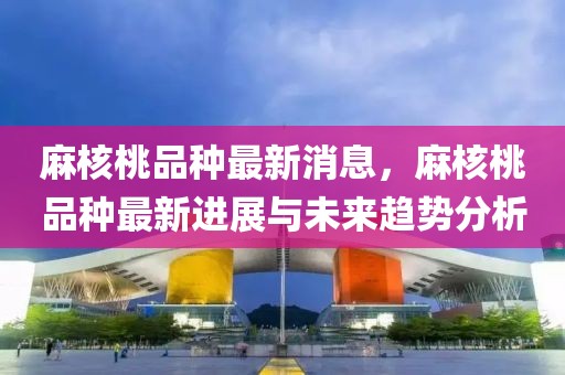 麻核桃品種最新消息，麻核桃品種最新進展與未來趨勢分析