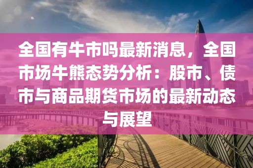 全國有牛市嗎最新消息，全國市場牛熊態勢分析：股市、債市與商品期貨市場的最新動態與展望