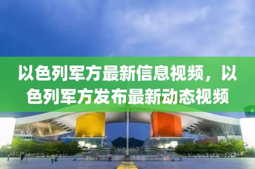 以色列軍方最新信息視頻，以色列軍方發布最新動態視頻