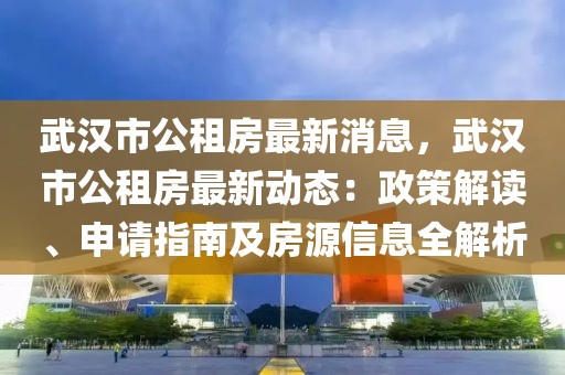 武漢市公租房最新消息，武漢市公租房最新動態：政策解讀、申請指南及房源信息全解析