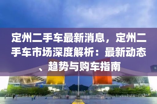 定州二手車最新消息，定州二手車市場深度解析：最新動態、趨勢與購車指南