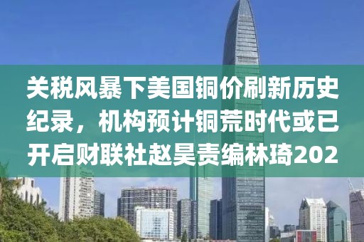 關稅風暴下美國銅價刷新歷史紀錄，機構預計銅荒時代或已開啟財聯社趙昊責編林琦202