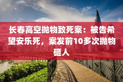 長春高空拋物致死案：被告希望安樂死，案發(fā)前10多次拋物砸人