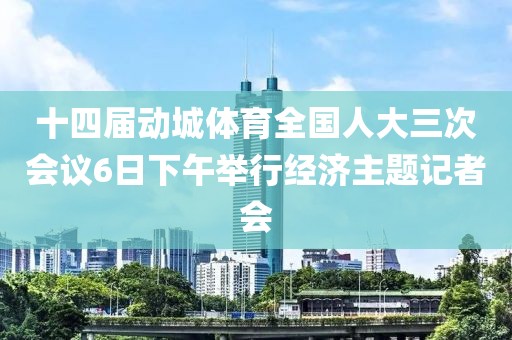 十四屆動城體育全國人大三次會議6日下午舉行經濟主題記者會