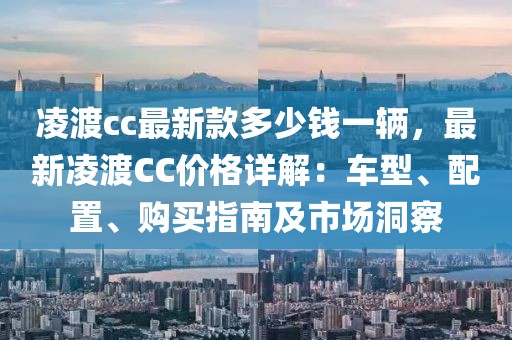 凌渡cc最新款多少錢一輛，最新凌渡CC價格詳解：車型、配置、購買指南及市場洞察
