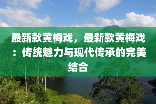 最新款黃梅戲，最新款黃梅戲：傳統魅力與現代傳承的完美結合