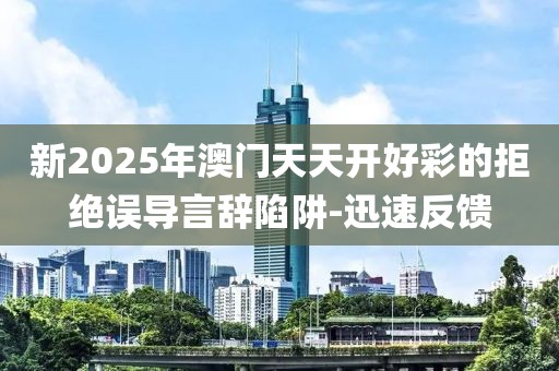 新2025年澳門天天開好彩的拒絕誤導言辭陷阱-迅速反饋