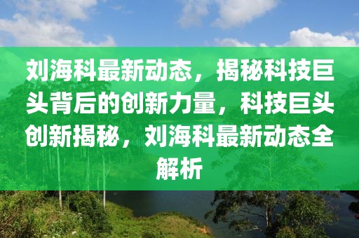 劉海科最新動態，揭秘科技巨頭背后的創新力量，科技巨頭創新揭秘，劉海科最新動態全解析