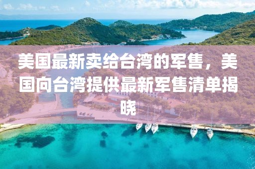美國最新賣給臺灣的軍售，美國向臺灣提供最新軍售清單揭曉