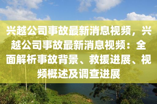 興越公司事故最新消息視頻，興越公司事故最新消息視頻：全面解析事故背景、救援進(jìn)展、視頻概述及調(diào)查進(jìn)展
