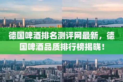 德國啤酒排名測評網最新，德國啤酒品質排行榜揭曉！