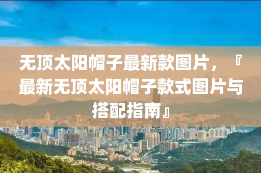 無頂太陽帽子最新款圖片，『最新無頂太陽帽子款式圖片與搭配指南』