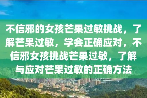 不信邪的女孩芒果過(guò)敏挑戰(zhàn)，了解芒果過(guò)敏，學(xué)會(huì)正確應(yīng)對(duì)，不信邪女孩挑戰(zhàn)芒果過(guò)敏，了解與應(yīng)對(duì)芒果過(guò)敏的正確方法