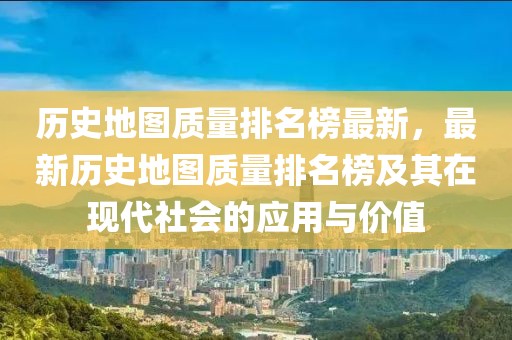 歷史地圖質量排名榜最新，最新歷史地圖質量排名榜及其在現代社會的應用與價值
