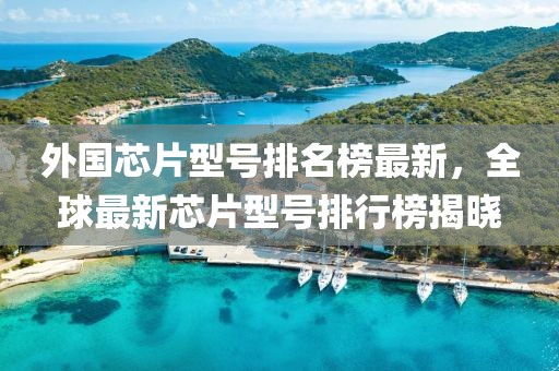 外國芯片型號排名榜最新，全球最新芯片型號排行榜揭曉