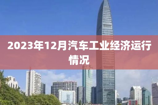 2023年12月汽車工業經濟運行情況