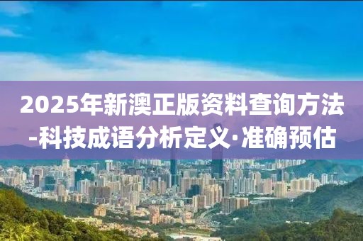 2025年新澳正版資料查詢方法-科技成語分析定義·準確預估