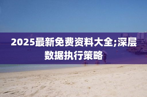 2025最新免費資料大全;深層數據執行策略
