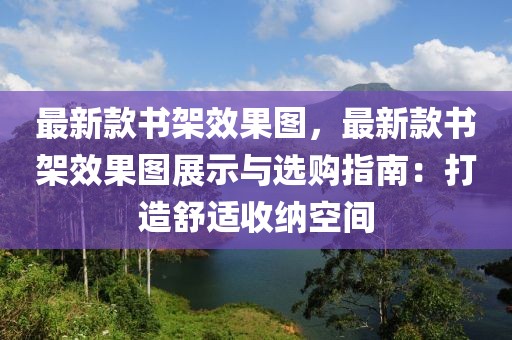 最新款書架效果圖，最新款書架效果圖展示與選購指南：打造舒適收納空間
