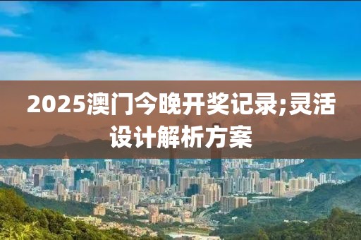2025澳門(mén)今晚開(kāi)獎(jiǎng)記錄;靈活設(shè)計(jì)解析方案