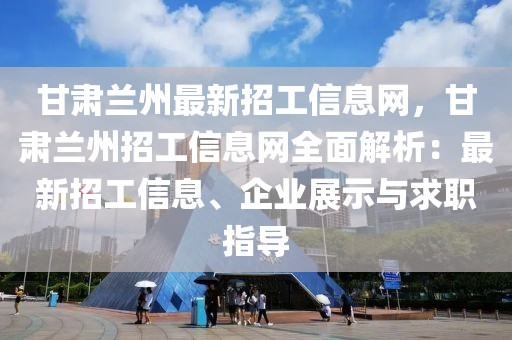 甘肅蘭州最新招工信息網(wǎng)，甘肅蘭州招工信息網(wǎng)全面解析：最新招工信息、企業(yè)展示與求職指導(dǎo)