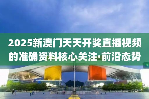 2025新澳門天天開獎直播視頻的準確資料核心關(guān)注·前沿態(tài)勢