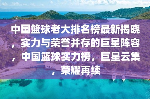 中國籃球老大排名榜最新揭曉，實力與榮譽并存的巨星陣容，中國籃球實力榜，巨星云集，榮耀再續