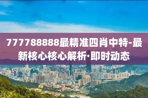 777788888最精準四肖中特-最新核心核心解析·即時動態