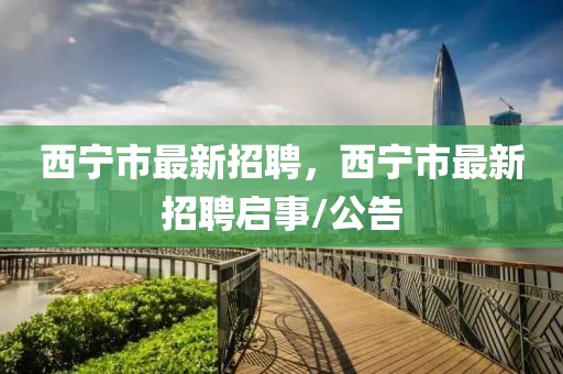 西寧市最新招聘，西寧市最新招聘啟事/公告