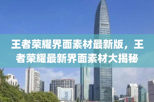 王者榮耀界面素材最新版，王者榮耀最新界面素材大揭秘