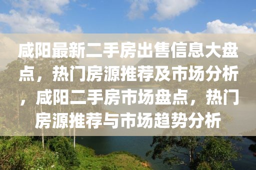 咸陽(yáng)最新二手房出售信息大盤(pán)點(diǎn)，熱門(mén)房源推薦及市場(chǎng)分析，咸陽(yáng)二手房市場(chǎng)盤(pán)點(diǎn)，熱門(mén)房源推薦與市場(chǎng)趨勢(shì)分析