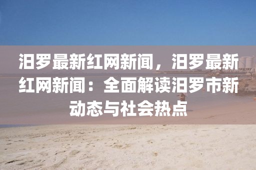 汨羅最新紅網新聞，汨羅最新紅網新聞：全面解讀汨羅市新動態與社會熱點