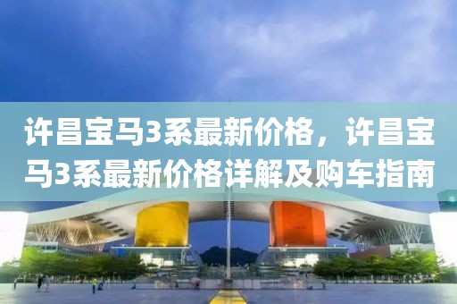 許昌寶馬3系最新價格，許昌寶馬3系最新價格詳解及購車指南