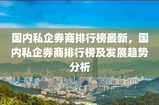 國內私企券商排行榜最新，國內私企券商排行榜及發展趨勢分析